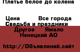 Платье белое до колена › Цена ­ 800 - Все города Свадьба и праздники » Другое   . Ямало-Ненецкий АО